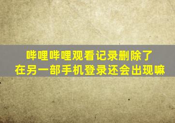 哔哩哔哩观看记录删除了 在另一部手机登录还会出现嘛